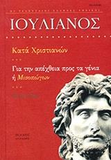 ΙΟΥΛΙΑΝΟΣ ΚΑΤΑ ΧΡΙΣΤΙΑΝΩΝ-ΓΙΑ ΤΗΝ ΑΠΕΧΘΕΙΑ ΠΡΟΣ ΤΑ ΓΕΝΙΑ Η ΜΙΣΟΠΩΓΩΝ
